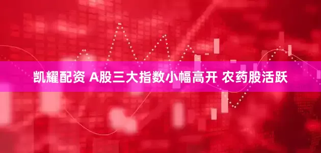 凯耀配资 A股三大指数小幅高开 农药股活跃