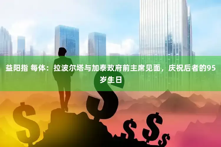 益阳指 每体：拉波尔塔与加泰政府前主席见面，庆祝后者的95岁生日