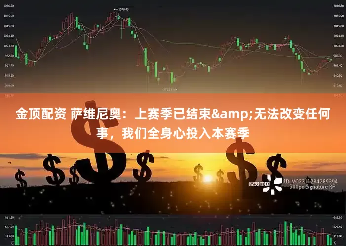 金顶配资 萨维尼奥：上赛季已结束&无法改变任何事，我们全身心投入本赛季