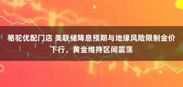 骆驼优配门店 美联储降息预期与地缘风险限制金价下行，黄金维持区间震荡