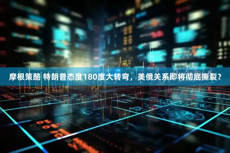 摩根策酪 特朗普态度180度大转弯，美俄关系即将彻底撕裂？