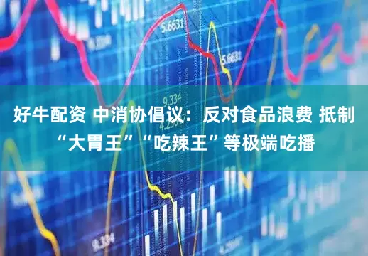 好牛配资 中消协倡议：反对食品浪费 抵制“大胃王”“吃辣王”等极端吃播