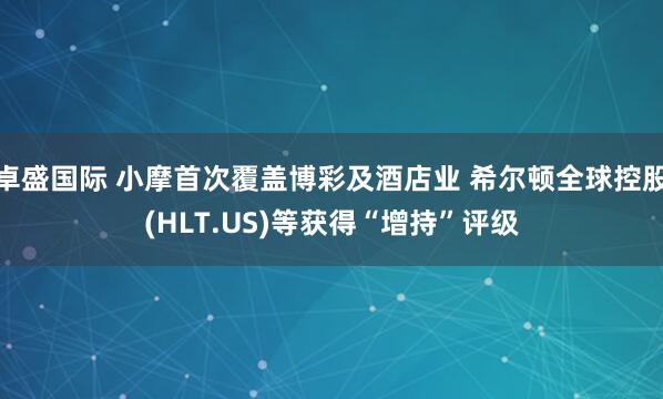 卓盛国际 小摩首次覆盖博彩及酒店业 希尔顿全球控股(HLT.US)等获得“增持”评级