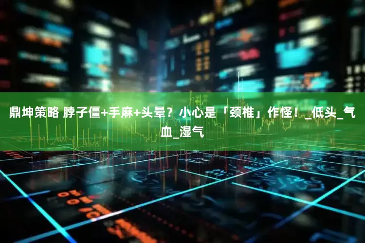 鼎坤策略 脖子僵+手麻+头晕？小心是「颈椎」作怪！_低头_气血_湿气