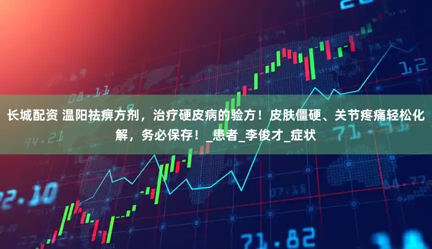 长城配资 温阳祛痹方剂，治疗硬皮病的验方！皮肤僵硬、关节疼痛轻松化解，务必保存！_患者_李俊才_症状