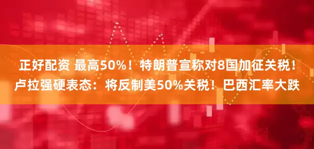 正好配资 最高50%！特朗普宣称对8国加征关税！卢拉强硬表态：将反制美50%关税！巴西汇率大跌