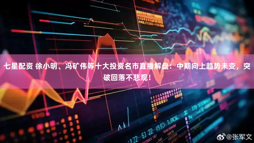 七星配资 徐小明、冯矿伟等十大投资名市直播解盘：中期向上趋势未变，突破回落不悲观！