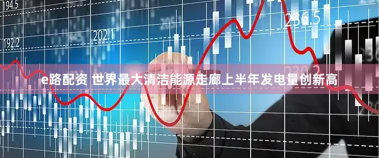 e路配资 世界最大清洁能源走廊上半年发电量创新高