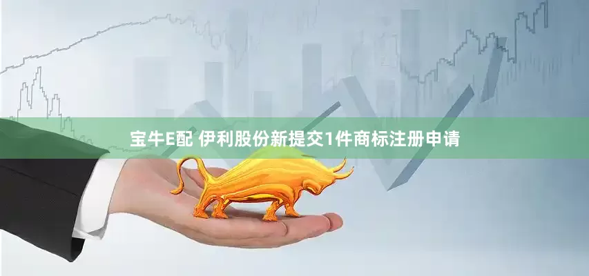 宝牛E配 伊利股份新提交1件商标注册申请