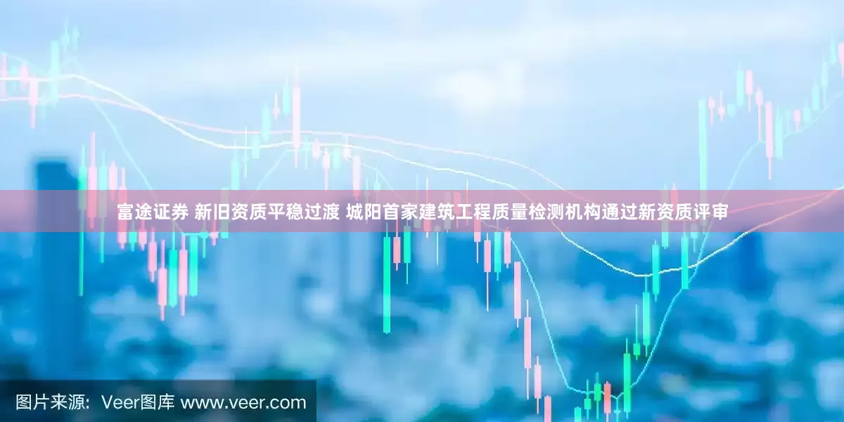 富途证券 新旧资质平稳过渡 城阳首家建筑工程质量检测机构通过新资质评审
