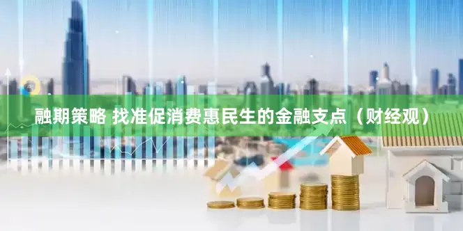 融期策略 找准促消费惠民生的金融支点（财经观）