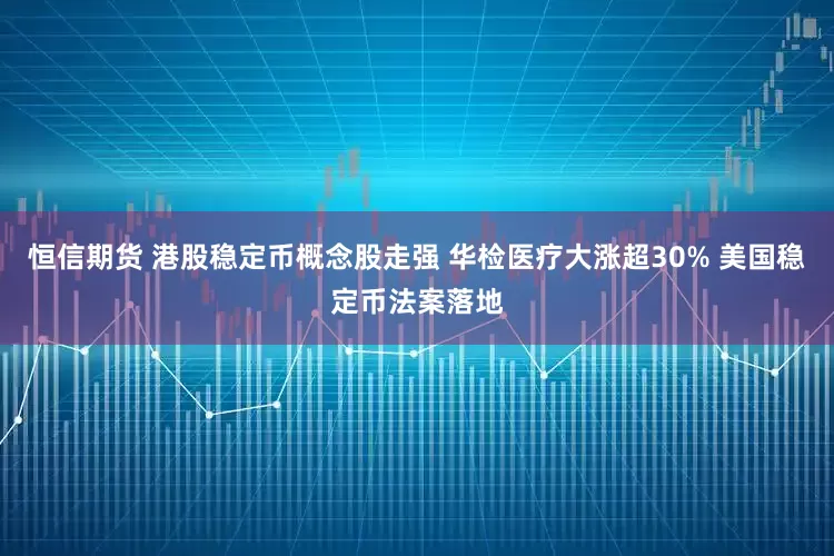 恒信期货 港股稳定币概念股走强 华检医疗大涨超30% 美国稳定币法案落地