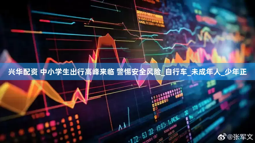 兴华配资 中小学生出行高峰来临 警惕安全风险_自行车_未成年人_少年正