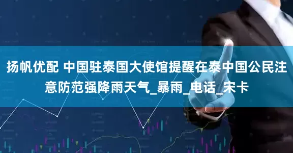 扬帆优配 中国驻泰国大使馆提醒在泰中国公民注意防范强降雨天气_暴雨_电话_宋卡