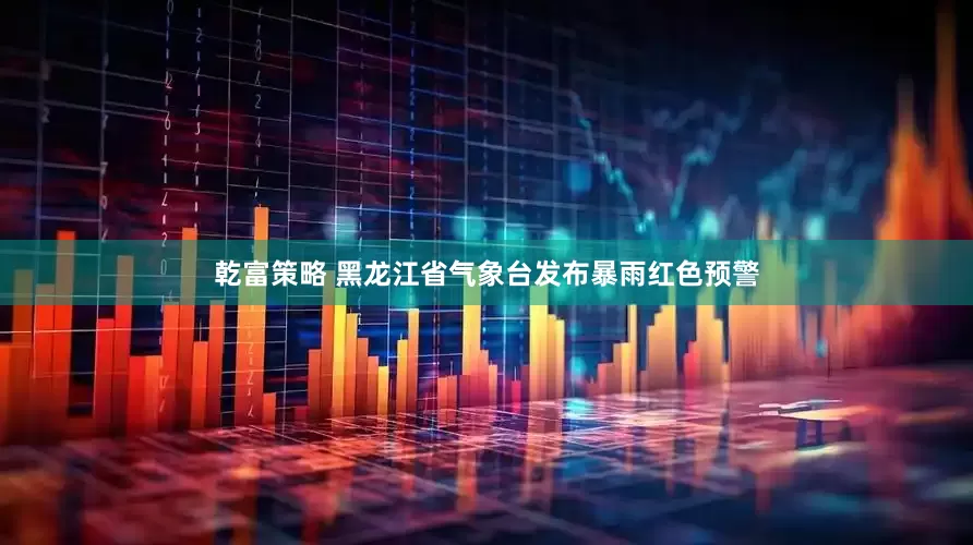 乾富策略 黑龙江省气象台发布暴雨红色预警