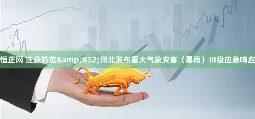 恒正网 注意防范&#32;河北发布重大气象灾害（暴雨）Ⅲ级应急响应