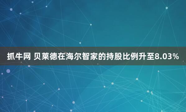 抓牛网 贝莱德在海尔智家的持股比例升至8.03%