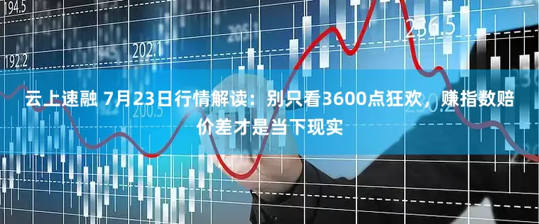 云上速融 7月23日行情解读：别只看3600点狂欢，赚指数赔价差才是当下现实
