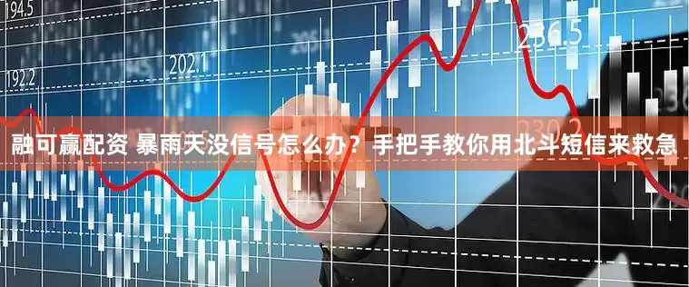 融可赢配资 暴雨天没信号怎么办？手把手教你用北斗短信来救急