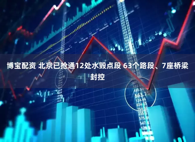 博宝配资 北京已抢通12处水毁点段 63个路段、7座桥梁封控