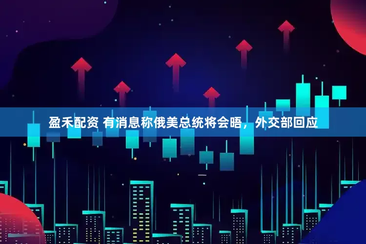 盈禾配资 有消息称俄美总统将会晤，外交部回应