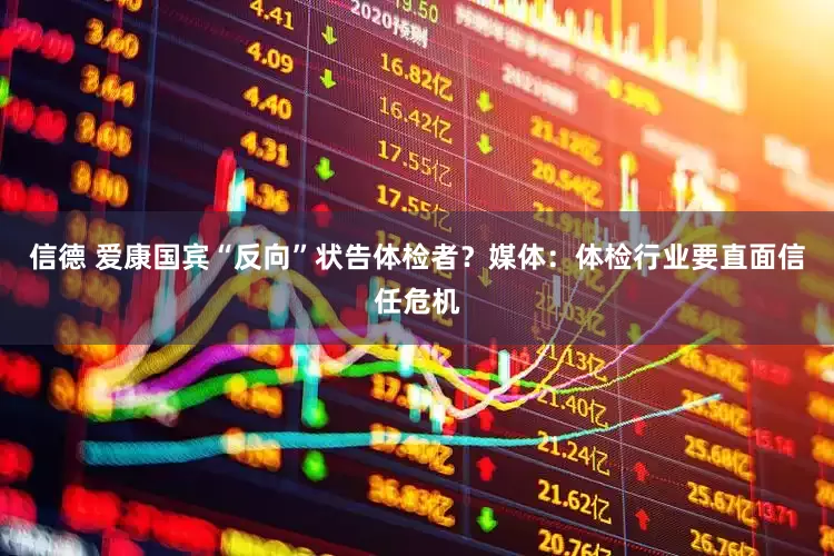 信德 爱康国宾“反向”状告体检者？媒体：体检行业要直面信任危机
