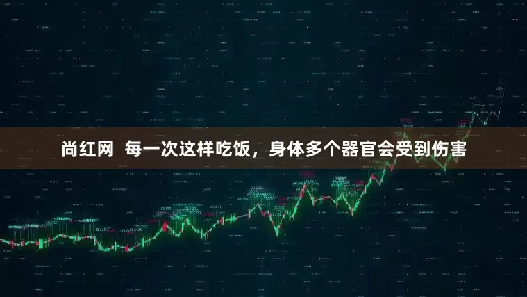 尚红网  每一次这样吃饭，身体多个器官会受到伤害