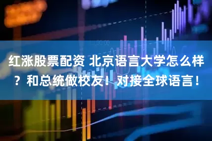 红涨股票配资 北京语言大学怎么样？和总统做校友！对接全球语言！