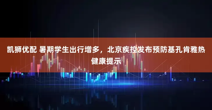 凯狮优配 暑期学生出行增多，北京疾控发布预防基孔肯雅热健康提示