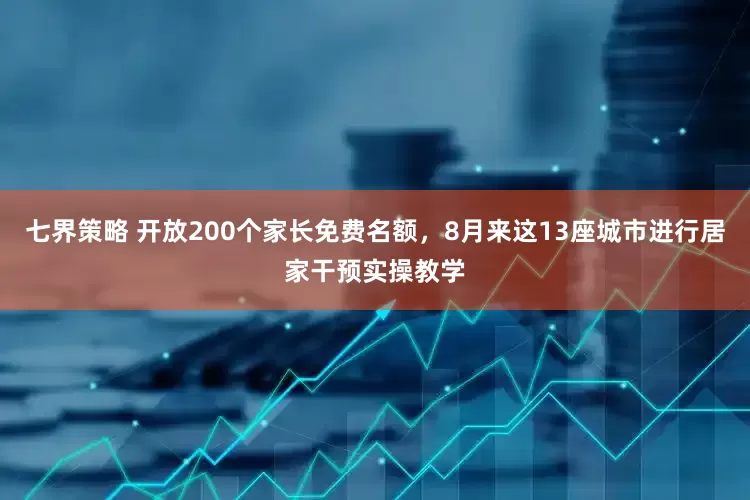 七界策略 开放200个家长免费名额，8月来这13座城市进行居家干预实操教学