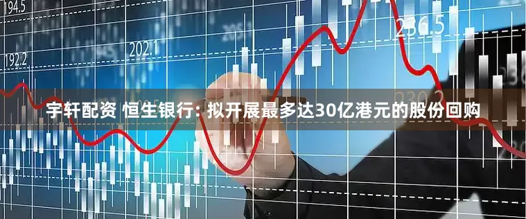 宇轩配资 恒生银行: 拟开展最多达30亿港元的股份回购