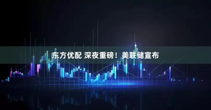 东方优配 深夜重磅！美联储宣布