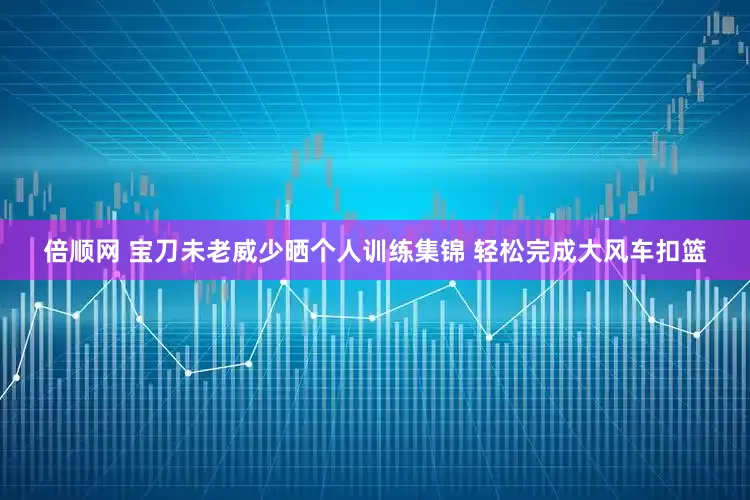 倍顺网 宝刀未老威少晒个人训练集锦 轻松完成大风车扣篮
