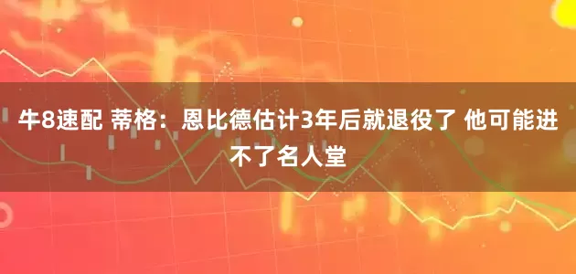 牛8速配 蒂格：恩比德估计3年后就退役了 他可能进不了名人堂