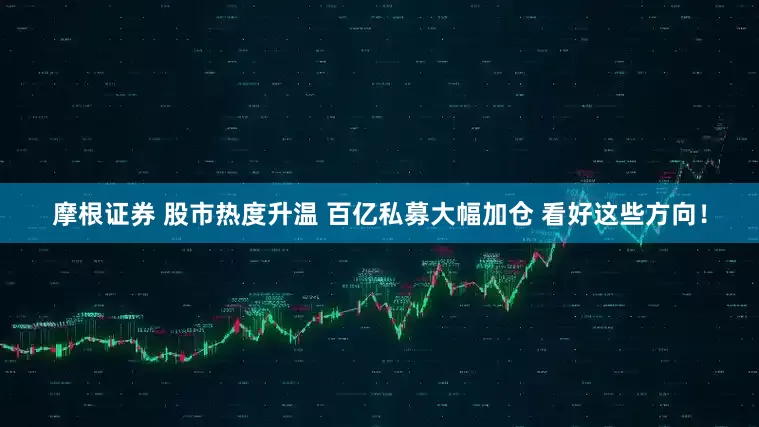 摩根证券 股市热度升温 百亿私募大幅加仓 看好这些方向！