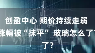创盈中心 期价持续走弱 涨幅被“抹平” 玻璃怎么了？