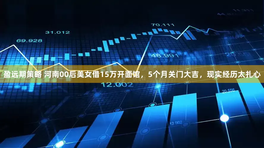 盈远期策略 河南00后美女借15万开面馆，5个月关门大吉，现实经历太扎心