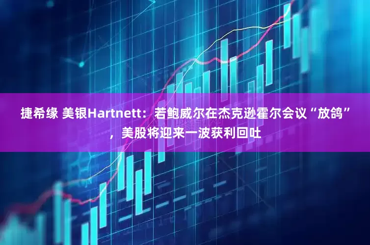 捷希缘 美银Hartnett：若鲍威尔在杰克逊霍尔会议“放鸽”，美股将迎来一波获利回吐