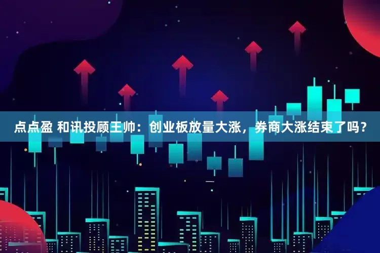 点点盈 和讯投顾王帅：创业板放量大涨，券商大涨结束了吗？
