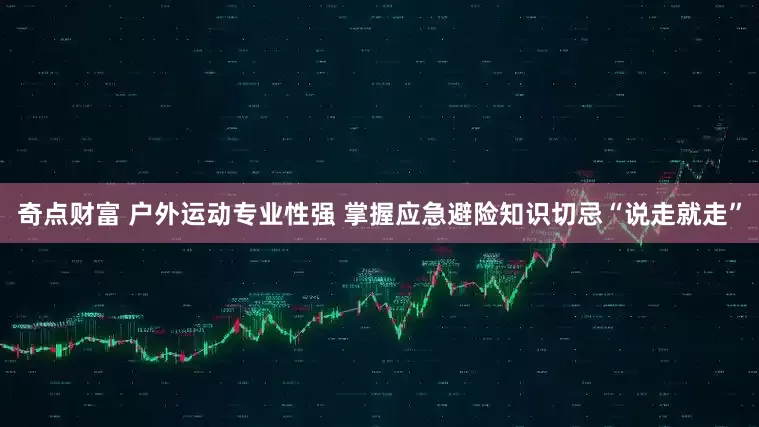 奇点财富 户外运动专业性强 掌握应急避险知识切忌“说走就走”