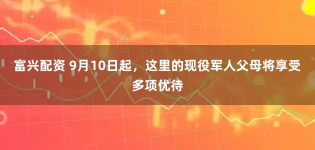 富兴配资 9月10日起，这里的现役军人父母将享受多项优待