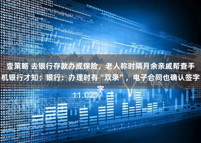 壹策略 去银行存款办成保险，老人称时隔月余亲戚帮查手机银行才知；银行：办理时有“双录”，电子合同也确认签字