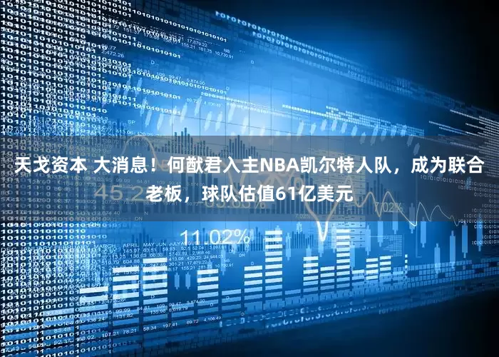 天戈资本 大消息！何猷君入主NBA凯尔特人队，成为联合老板，球队估值61亿美元