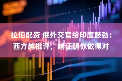 拉伯配资 俄外交官给印度鼓劲：西方越批评，越证明你做得对