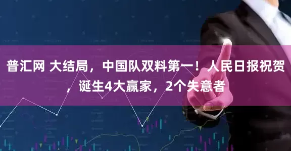 普汇网 大结局，中国队双料第一！人民日报祝贺，诞生4大赢家，2个失意者