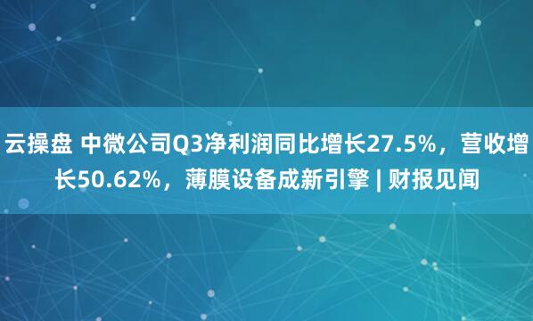 云操盘 中微公司Q3净利润同比增长27.5%，营收增长50.62%，薄膜设备成新引擎 | 财报见闻